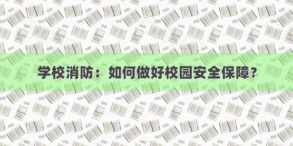 学校消防：如何做好校园安全保障？