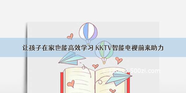 让孩子在家也能高效学习 KKTV智能电视前来助力