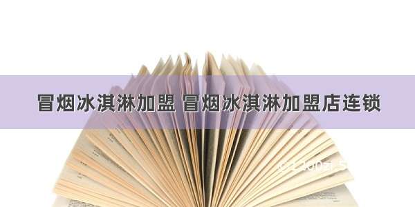 冒烟冰淇淋加盟 冒烟冰淇淋加盟店连锁