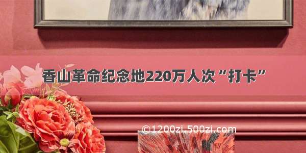 香山革命纪念地220万人次“打卡”