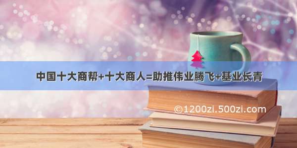 中国十大商帮+十大商人=助推伟业腾飞+基业长青