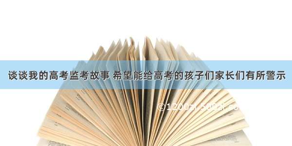 谈谈我的高考监考故事 希望能给高考的孩子们家长们有所警示