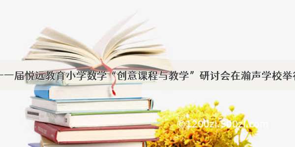 十一届悦远教育小学数学“创意课程与教学”研讨会在瀚声学校举行