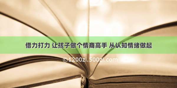 借力打力 让孩子做个情商高手 从认知情绪做起