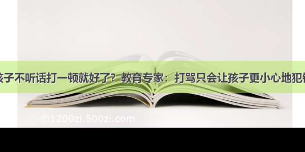 孩子不听话打一顿就好了？教育专家：打骂只会让孩子更小心地犯错