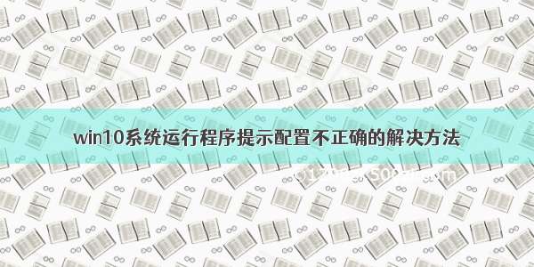 win10系统运行程序提示配置不正确的解决方法