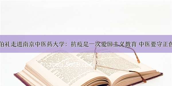 张伯礼走进南京中医药大学：抗疫是一次爱国主义教育 中医要守正创新