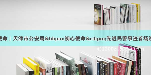 「不忘初心 牢记使命」天津市公安局“初心使命”先进民警事迹首场巡回讲述活动在蓟州