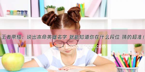 王者荣耀：说出本命英雄名字 就能知道你在什么段位 猜的超准！