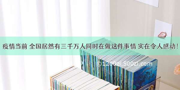 疫情当前 全国居然有三千万人同时在做这件事情 实在令人感动！