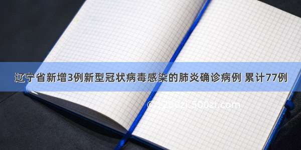 辽宁省新增3例新型冠状病毒感染的肺炎确诊病例 累计77例