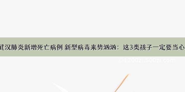 武汉肺炎新增死亡病例 新型病毒来势汹汹：这3类孩子一定要当心！