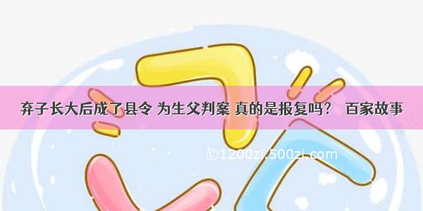 弃子长大后成了县令 为生父判案 真的是报复吗？｜百家故事