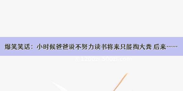 爆笑笑话：小时候爸爸说不努力读书将来只能掏大粪 后来……