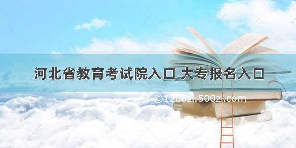 河北省教育考试院入口 大专报名入口