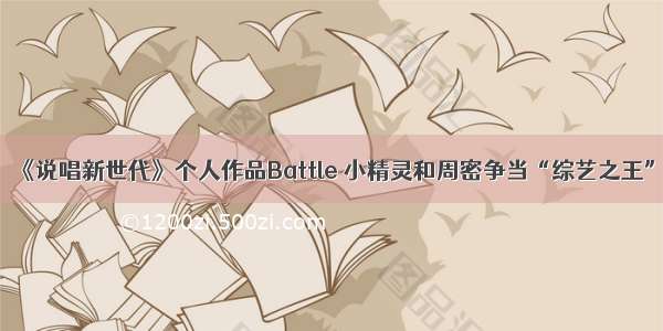 《说唱新世代》个人作品Battle 小精灵和周密争当“综艺之王”