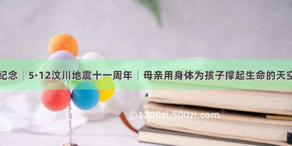 纪念│5·12汶川地震十一周年│母亲用身体为孩子撑起生命的天空