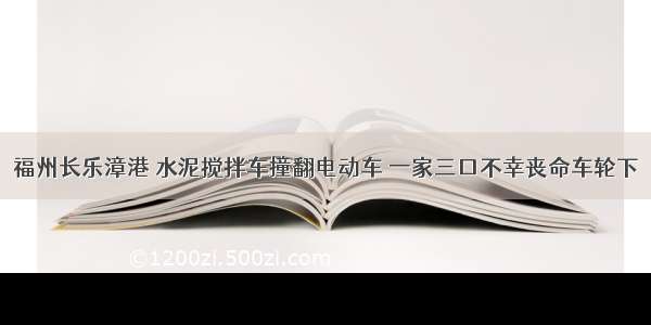 福州长乐漳港 水泥搅拌车撞翻电动车 一家三口不幸丧命车轮下