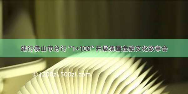 建行佛山市分行“1+100”开展清廉金融文化故事会