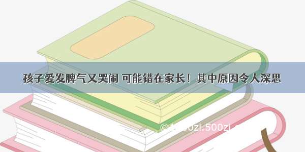 孩子爱发脾气又哭闹 可能错在家长！其中原因令人深思