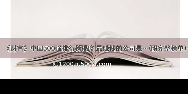 《财富》中国500强排行榜揭晓 最赚钱的公司是…(附完整榜单)