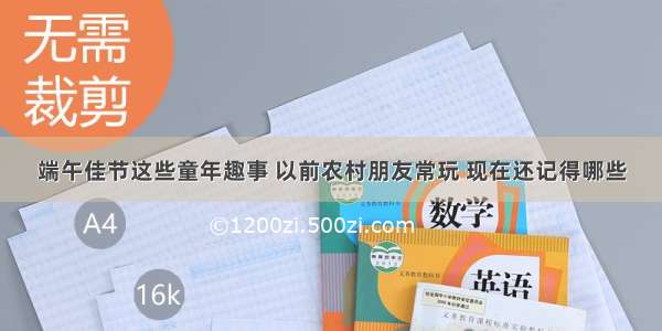 端午佳节这些童年趣事 以前农村朋友常玩 现在还记得哪些