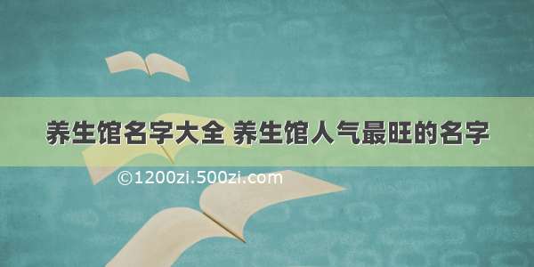 养生馆名字大全 养生馆人气最旺的名字