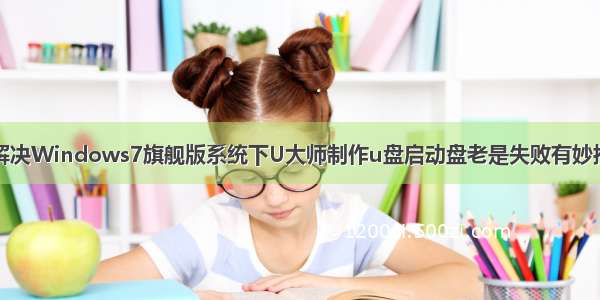 解决Windows7旗舰版系统下U大师制作u盘启动盘老是失败有妙招