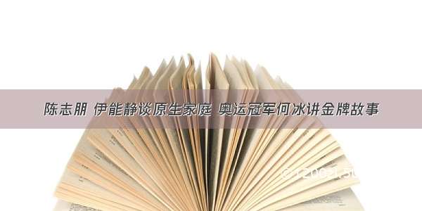 陈志朋 伊能静谈原生家庭 奥运冠军何冰讲金牌故事