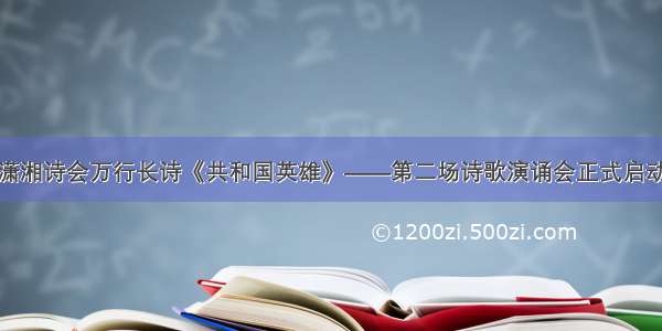 潇湘诗会万行长诗《共和国英雄》——第二场诗歌演诵会正式启动