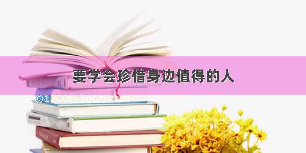 要学会珍惜身边值得的人