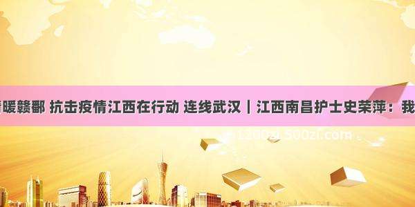 爱心守望情暖赣鄱 抗击疫情江西在行动 连线武汉｜江西南昌护士史荣萍：我们与患者相