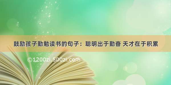 鼓励孩子勤勉读书的句子：聪明出于勤奋 天才在于积累