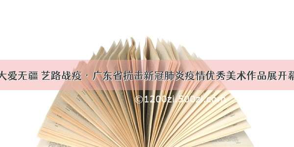 大爱无疆 艺路战疫·广东省抗击新冠肺炎疫情优秀美术作品展开幕