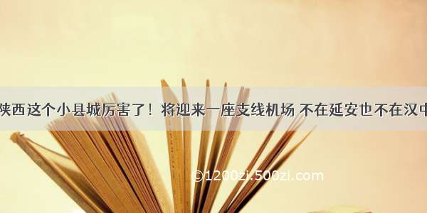 陕西这个小县城厉害了！将迎来一座支线机场 不在延安也不在汉中