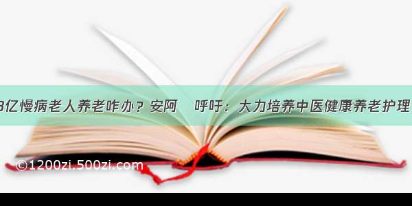 1.8亿慢病老人养老咋办？安阿玥呼吁：大力培养中医健康养老护理员