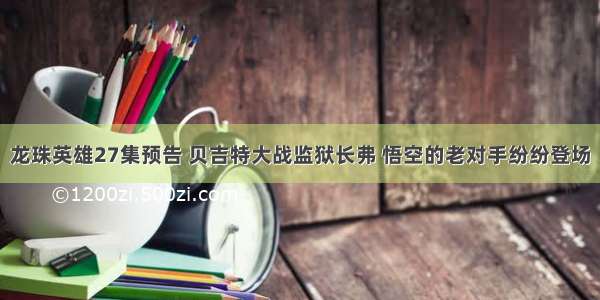 龙珠英雄27集预告 贝吉特大战监狱长弗 悟空的老对手纷纷登场