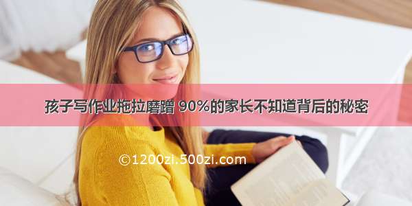 孩子写作业拖拉磨蹭 90%的家长不知道背后的秘密