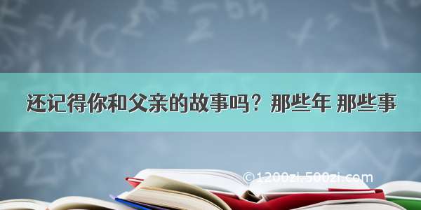 还记得你和父亲的故事吗？那些年 那些事