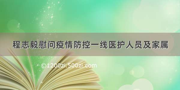 程志毅慰问疫情防控一线医护人员及家属