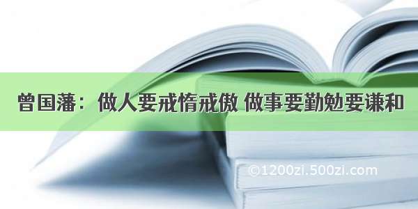 曾国藩：做人要戒惰戒傲 做事要勤勉要谦和