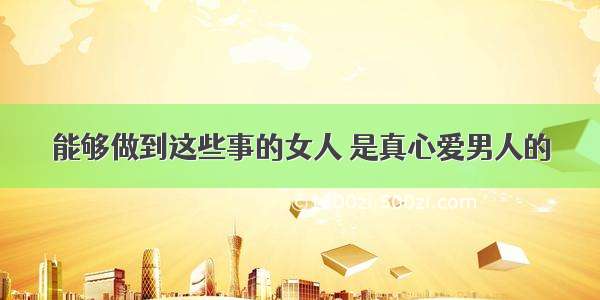 能够做到这些事的女人 是真心爱男人的