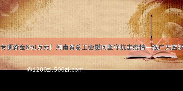 拨付专项资金650万元！河南省总工会慰问坚守抗击疫情一线广大医护人员