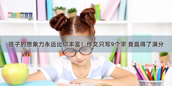 孩子的想象力永远比你丰富！作文只写9个字 竟赢得了满分