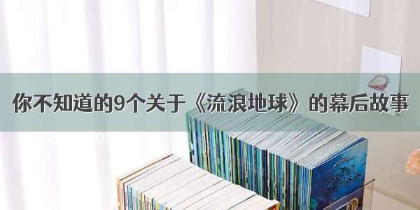 你不知道的9个关于《流浪地球》的幕后故事