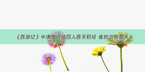 《西游记》中唐僧师徒四人西天取经 谁的功劳最大？