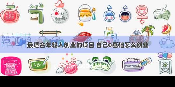 最适合年轻人创业的项目 自己0基础怎么创业