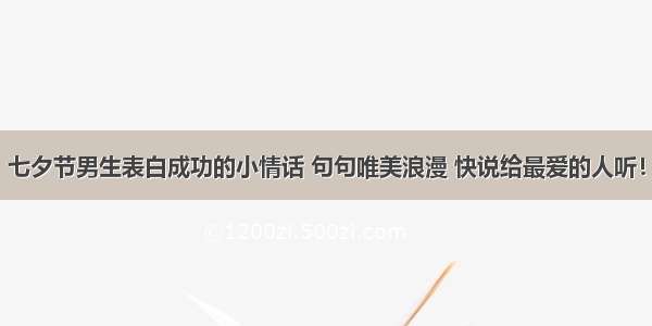 七夕节男生表白成功的小情话 句句唯美浪漫 快说给最爱的人听！