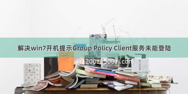 解决win7开机提示Group Policy Client服务未能登陆