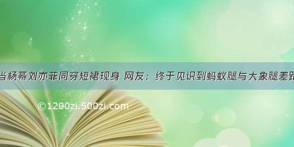 当杨幂刘亦菲同穿短裙现身 网友：终于见识到蚂蚁腿与大象腿差距